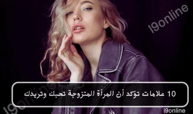 10 علامات تؤكد أن المرأة المتزوجة تحبك بصمت وتريدك