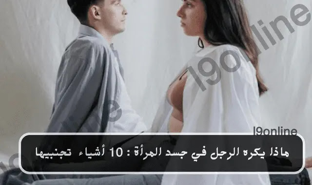 ماذا يكره الرجل في جسد المرأة : أهم 10 أشياء ينفر منها